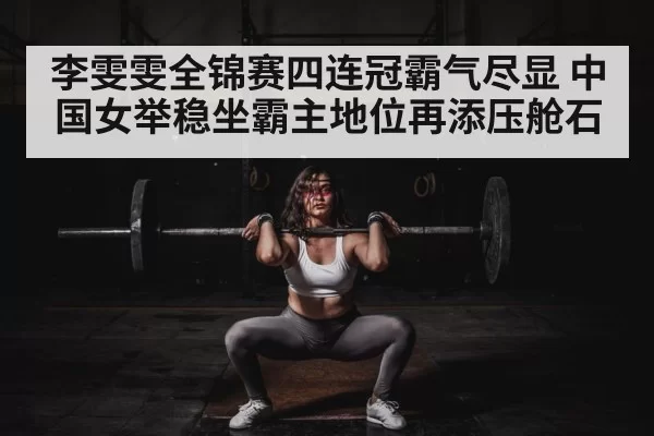 李雯雯全锦赛四连冠霸气尽显 中国女举稳坐霸主地位再添压舱石