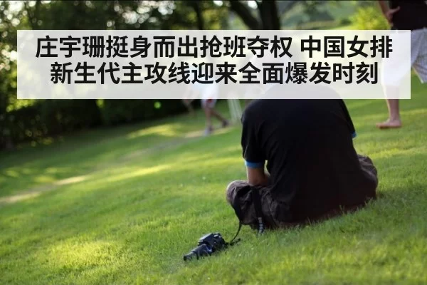 庄宇珊挺身而出抢班夺权 中国女排新生代主攻线迎来全面爆发时刻