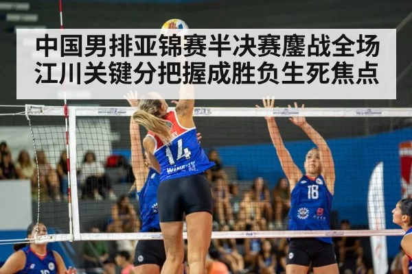 中国男排亚锦赛半决赛鏖战全场 江川关键分把握成胜负生死焦点
