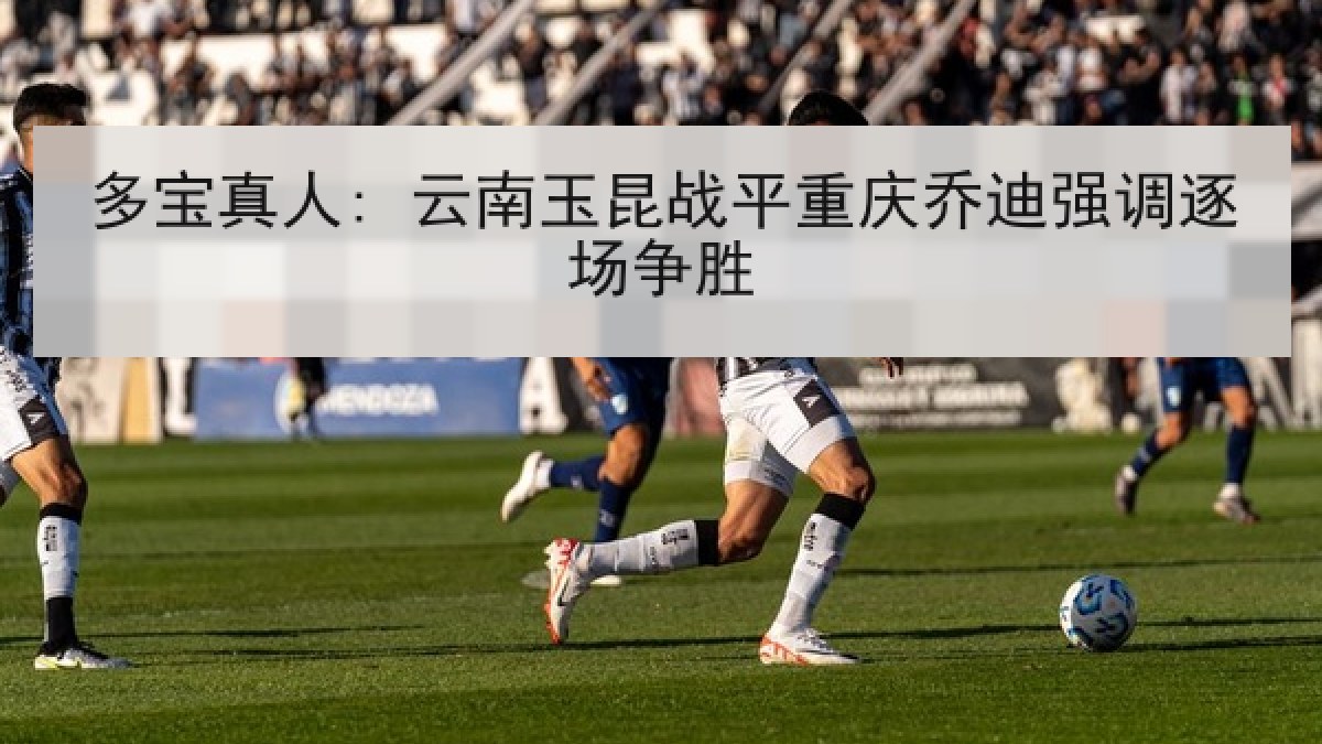 多宝真人: 云南玉昆战平重庆乔迪强调逐场争胜 多宝真人: 云南玉昆战平重庆乔迪强调逐场争胜