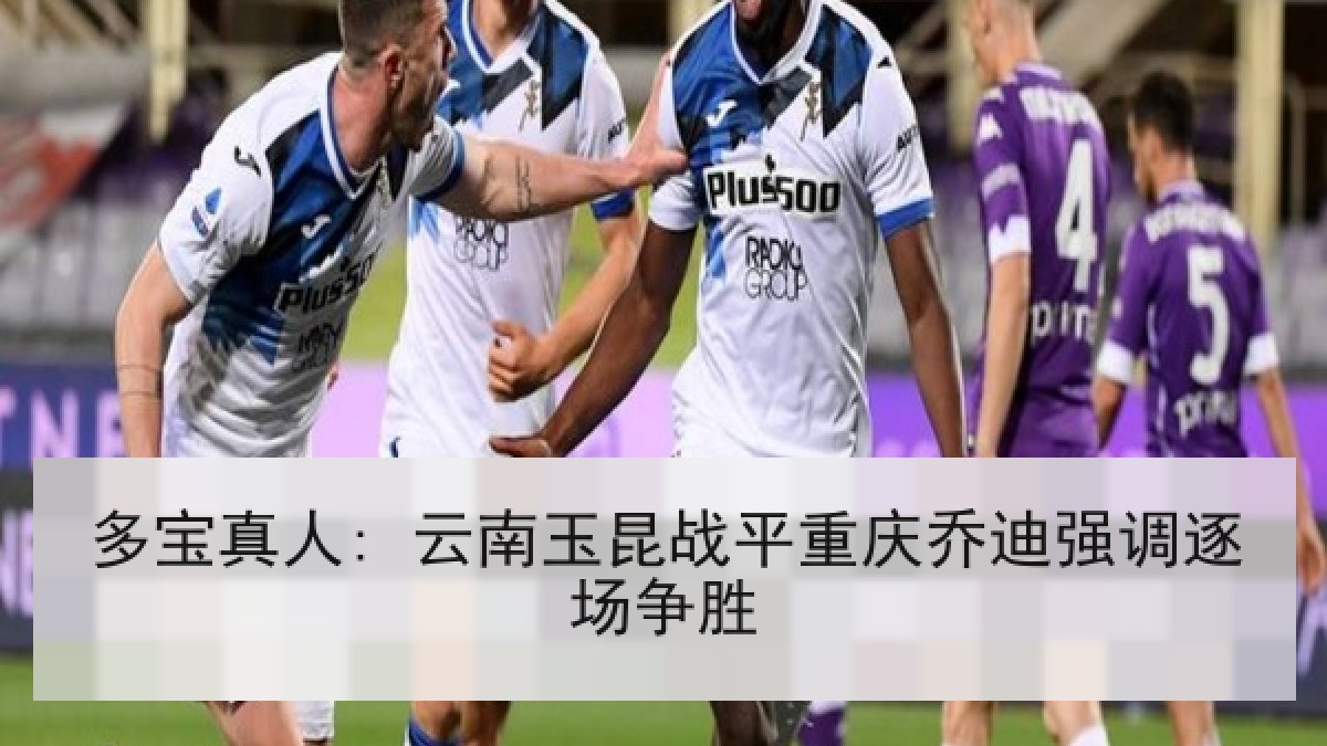 多宝真人: 云南玉昆战平重庆乔迪强调逐场争胜 多宝真人: 云南玉昆战平重庆乔迪强调逐场争胜